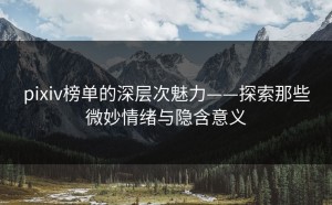 pixiv榜单的深层次魅力——探索那些微妙情绪与隐含意义