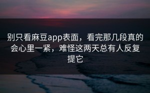 别只看麻豆app表面，看完那几段真的会心里一紧，难怪这两天总有人反复提它