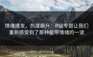 情绪爆发，热度飙升：P站专题让我们重新感受到了那种能带情绪的一波