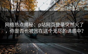 网络热点揭秘：p站网页登录突然火了，你是否也被困在这个无尽的诱惑中？