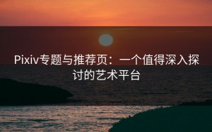 Pixiv专题与推荐页：一个值得深入探讨的艺术平台