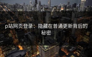 p站网页登录：隐藏在普通更新背后的秘密