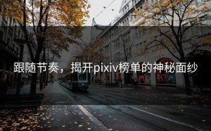 跟随节奏，揭开pixiv榜单的神秘面纱