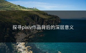 探寻pixiv作品背后的深层意义