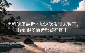 黑料吃瓜最新地址这次发得太轻了，轻到很多情绪都藏在底下