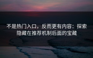 不是热门入口，反而更有内容：探索隐藏在推荐机制后面的宝藏