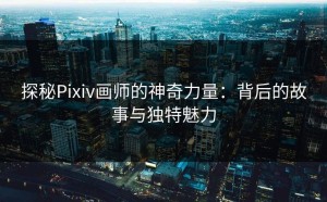 探秘Pixiv画师的神奇力量：背后的故事与独特魅力