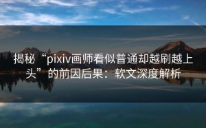 揭秘“pixiv画师看似普通却越刷越上头”的前因后果：软文深度解析