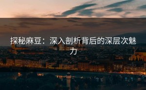 探秘麻豆：深入剖析背后的深层次魅力
