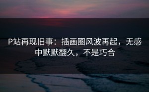 P站再现旧事：插画圈风波再起，无感中默默翻久，不是巧合