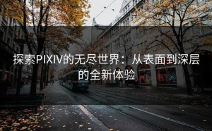 探索PIXIV的无尽世界：从表面到深层的全新体验