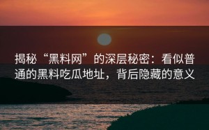 揭秘“黑料网”的深层秘密：看似普通的黑料吃瓜地址，背后隐藏的意义