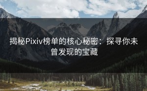揭秘Pixiv榜单的核心秘密：探寻你未曾发现的宝藏