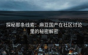 探秘那条线索：麻豆国产在社区讨论里的秘密解密