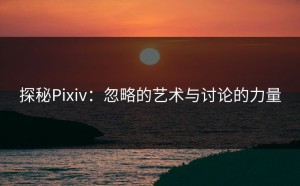 探秘Pixiv：忽略的艺术与讨论的力量