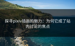 探寻pixiv插画的魅力：为何它成了站内讨论的焦点