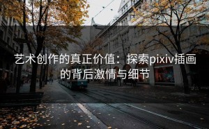 艺术创作的真正价值：探索pixiv插画的背后激情与细节