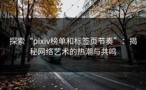 探索“pixiv榜单和标签页节奏”：揭秘网络艺术的热潮与共鸣