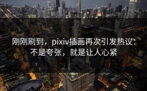 刚刚刷到，pixiv插画再次引发热议：不是夸张，就是让人心紧