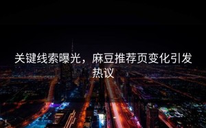 关键线索曝光，麻豆推荐页变化引发热议