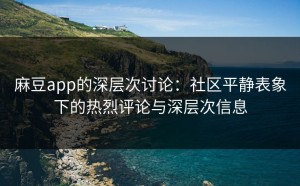 麻豆app的深层次讨论：社区平静表象下的热烈评论与深层次信息