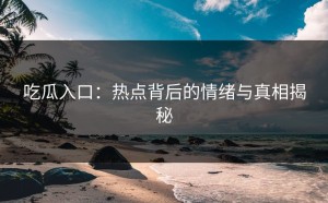 吃瓜入口：热点背后的情绪与真相揭秘