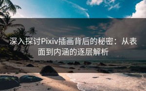 深入探讨Pixiv插画背后的秘密：从表面到内涵的逐层解析