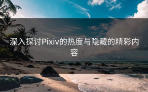 深入探讨Pixiv的热度与隐藏的精彩内容