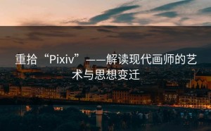 重拾“Pixiv”——解读现代画师的艺术与思想变迁