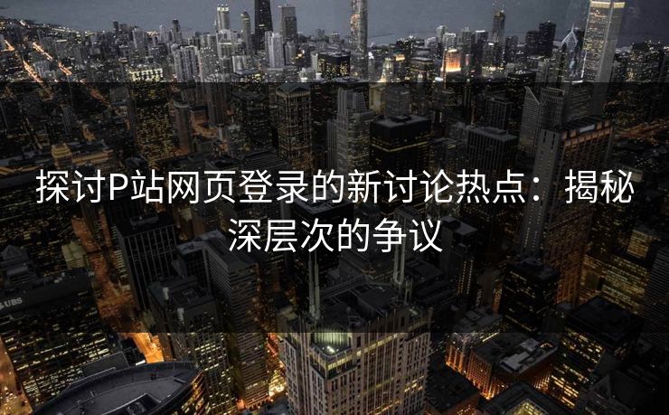 探讨P站网页登录的新讨论热点：揭秘深层次的争议