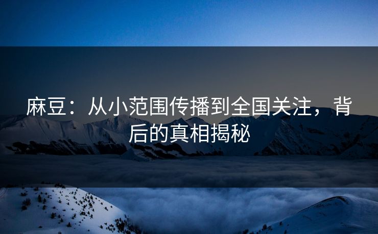 麻豆：从小范围传播到全国关注，背后的真相揭秘