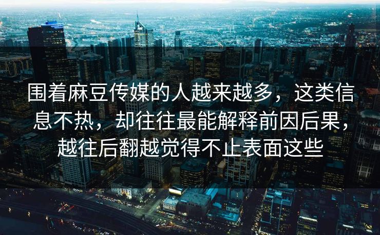 围着麻豆传媒的人越来越多，这类信息不热，却往往最能解释前因后果，越往后翻越觉得不止表面这些