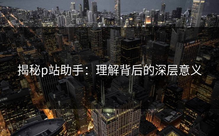 揭秘p站助手:理解背后的深层意义 揭秘p站助手:理解背后的深层意义