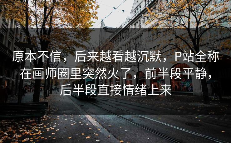 原本不信，后来越看越沉默，P站全称在画师圈里突然火了，前半段平静，后半段直接情绪上来
