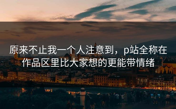 原来不止我一个人注意到，p站全称在作品区里比大家想的更能带情绪
