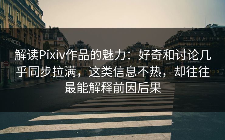 解读Pixiv作品的魅力:好奇和讨论几乎同步拉满,这类信息不热,却往往最能解释前因后果 解读Pixiv作品的魅力:好奇和讨论几乎同步拉满,这类信息不热,却往往最能解释前因后果