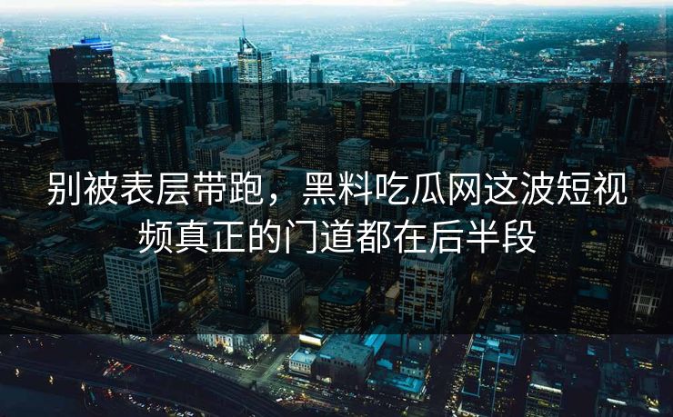 别被表层带跑,黑料吃瓜网这波短视频真正的门道都在后半段 别被表层带跑,黑料吃瓜网这波短视频真正的门道都在后半段