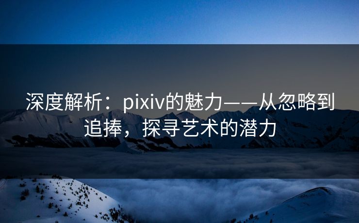 深度解析：pixiv的魅力——从忽略到追捧，探寻艺术的潜力