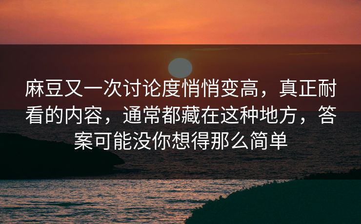 麻豆又一次讨论度悄悄变高,真正耐看的内容,通常都藏在这种地方,答案可能没你想得那么简单 麻豆又一次讨论度悄悄变高,真正耐看的内容,通常都藏在这种地方,答案可能没你想得那么简单