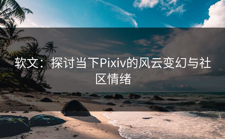 软文:探讨当下Pixiv的风云变幻与社区情绪 软文:探讨当下Pixiv的风云变幻与社区情绪