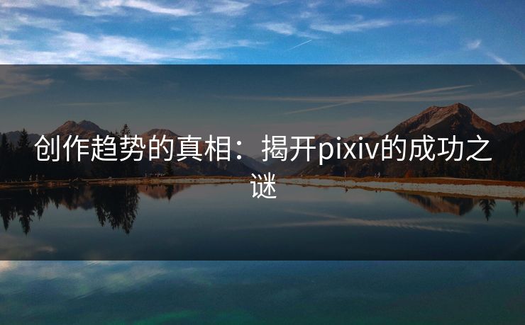 创作趋势的真相:揭开pixiv的成功之谜 创作趋势的真相:揭开pixiv的成功之谜