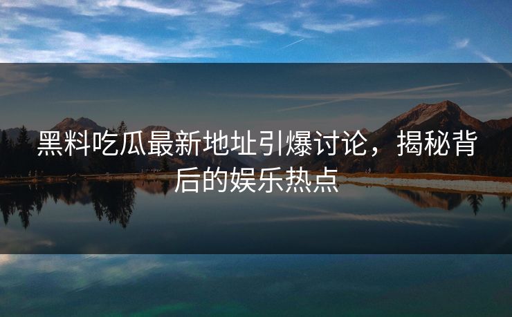 黑料吃瓜最新地址引爆讨论，揭秘背后的娱乐热点