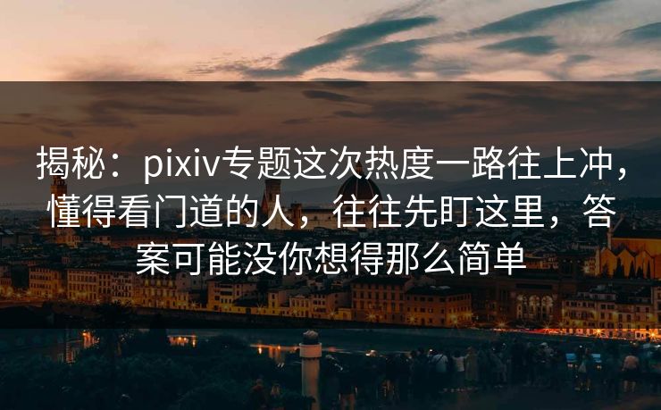 揭秘:pixiv专题这次热度一路往上冲,懂得看门道的人,往往先盯这里,答案可能没你想得那么简单 揭秘:pixiv专题这次热度一路往上冲,懂得看门道的人,往往先盯这里,答案可能没你想得那么简单