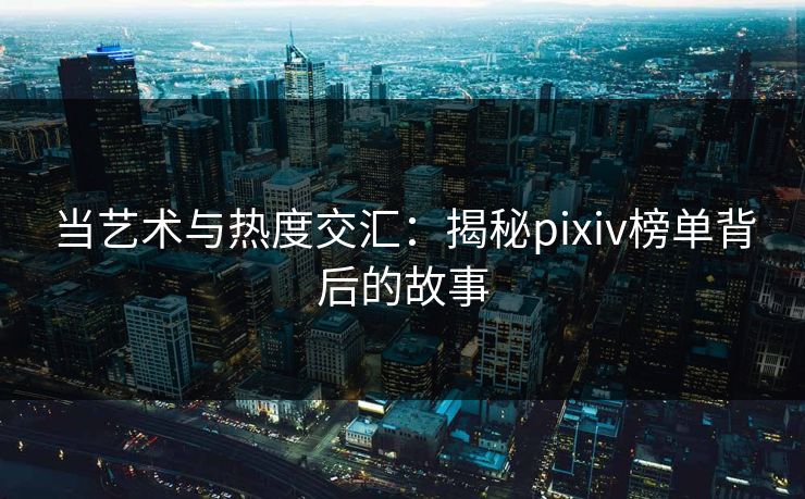 当艺术与热度交汇：揭秘pixiv榜单背后的故事