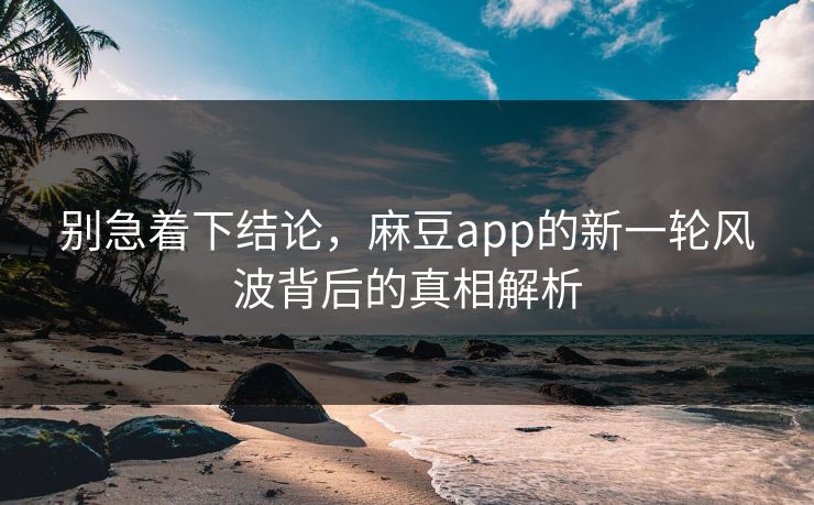 别急着下结论,麻豆app的新一轮风波背后的真相解析 别急着下结论,麻豆app的新一轮风波背后的真相解析