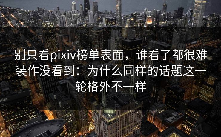 别只看pixiv榜单表面，谁看了都很难装作没看到：为什么同样的话题这一轮格外不一样