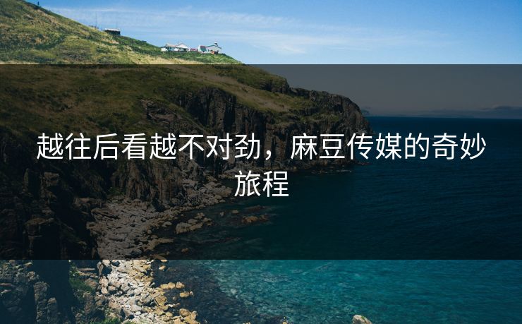 越往后看越不对劲,麻豆传媒的奇妙旅程 越往后看越不对劲,麻豆传媒的奇妙旅程