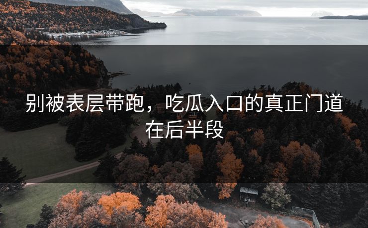 别被表层带跑，吃瓜入口的真正门道在后半段