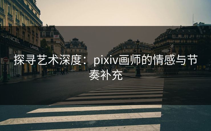 探寻艺术深度:pixiv画师的情感与节奏补充 探寻艺术深度:pixiv画师的情感与节奏补充