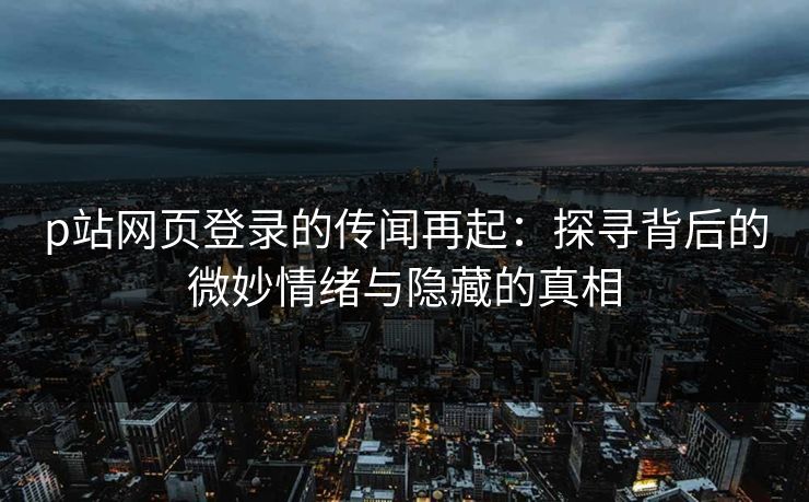 p站网页登录的传闻再起：探寻背后的微妙情绪与隐藏的真相